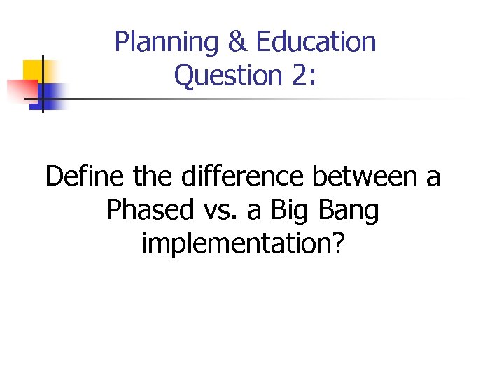 Planning & Education Question 2: Define the difference between a Phased vs. a Big