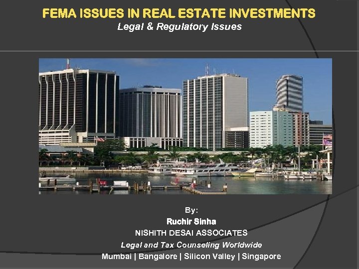 FEMA ISSUES IN REAL ESTATE INVESTMENTS Legal & Regulatory Issues By: Ruchir Sinha NISHITH