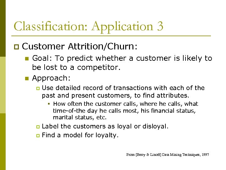 Classification: Application 3 p Customer Attrition/Churn: n n Goal: To predict whether a customer