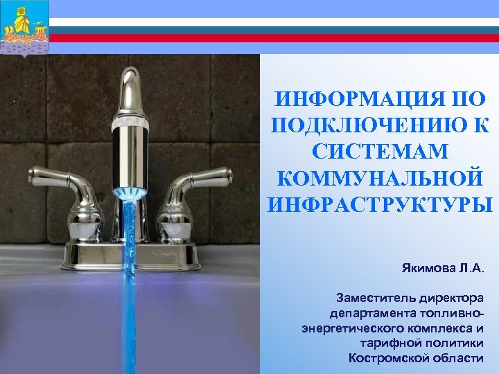  ИНФОРМАЦИЯ ПО ПОДКЛЮЧЕНИЮ К СИСТЕМАМ КОММУНАЛЬНОЙ ИНФРАСТРУКТУРЫ Якимова Л. А. Заместитель директора департамента