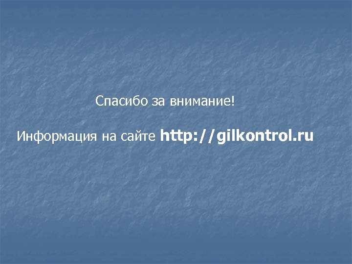 Спасибо за внимание! Информация на сайте http: //gilkontrol. ru 