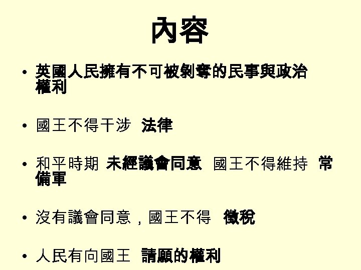 內容 • 英國人民擁有不可被剝奪的民事與政治 權利 • 國王不得干涉 法律 • 和平時期 未經議會同意 國王不得維持 常 備軍 •