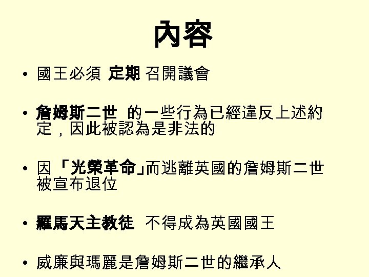 內容 • 國王必須 定期 召開議會 • 詹姆斯二世 的一些行為已經違反上述約 定，因此被認為是非法的 • 因 「光榮革命」 而逃離英國的詹姆斯二世 被宣布退位