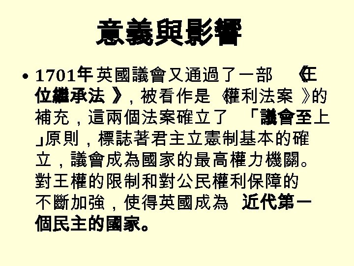 意義與影響 • 1701年 英國議會又通過了一部 《 王 位繼承法 》 ，被看作是 《 權利法案 》 的 補充，這兩個法案確立了