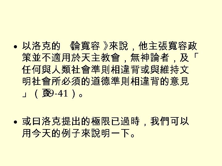  • 以洛克的 《 論寬容 》 來說，他主張寬容政 策並不適用於天主教會，無神論者，及「 任何與人類社會準則相違背或與維持文 明社會所必須的道德準則相違背的意見 」（頁 39 -41）。 •