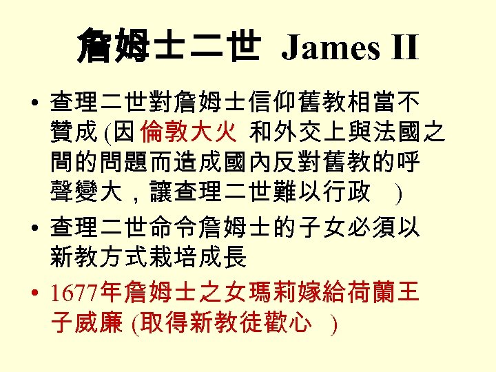 詹姆士二世 James II • 查理二世對詹姆士信仰舊教相當不 贊成 (因 倫敦大火 和外交上與法國之 間的問題而造成國內反對舊教的呼 聲變大，讓查理二世難以行政 ) • 查理二世命令詹姆士的子女必須以