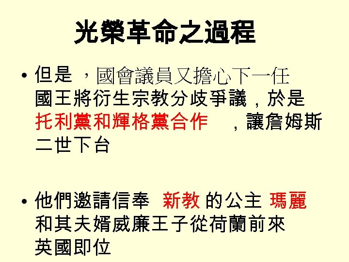 光榮革命之過程 • 但是 ，國會議員又擔心下一任 國王將衍生宗教分歧爭議，於是 托利黨和輝格黨合作 ，讓詹姆斯 二世下台 • 他們邀請信奉 新教 的公主 瑪麗 和其夫婿威廉王子從荷蘭前來