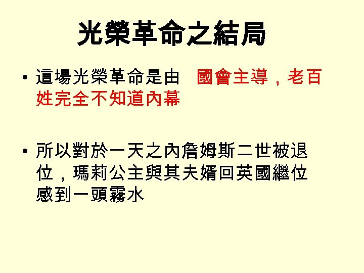 光榮革命之結局 • 這場光榮革命是由 國會主導，老百 姓完全不知道內幕 • 所以對於一天之內詹姆斯二世被退 位，瑪莉公主與其夫婿回英國繼位 感到一頭霧水 