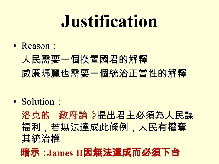 Justification • Reason： 人民需要一個換置國君的解釋 威廉瑪麗也需要一個統治正當性的解釋 • Solution： 洛克的 《 政府論 》 提出君主必須為人民謀 福利，若無法達成此條例，人民有權奪 其統治權