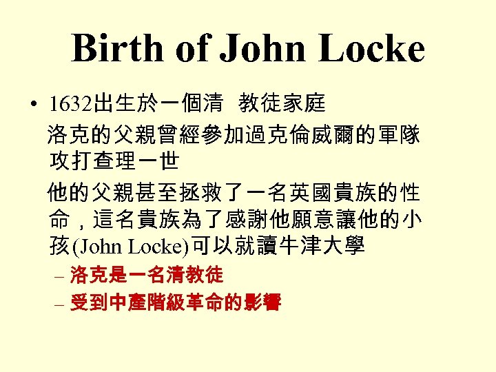 Birth of John Locke • 1632出生於一個清 教徒家庭 洛克的父親曾經參加過克倫威爾的軍隊 攻打查理一世 他的父親甚至拯救了一名英國貴族的性 命，這名貴族為了感謝他願意讓他的小 孩 (John Locke)可以就讀牛津大學