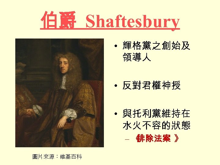 伯爵 Shaftesbury • 輝格黨之創始及 領導人 • 反對君權神授 • 與托利黨維持在 水火不容的狀態 –《 排除法案 》 圖片來源：維基百科