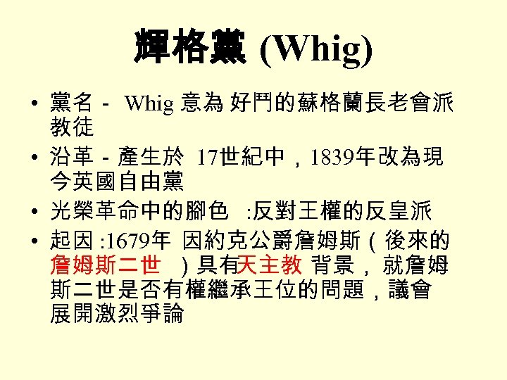 輝格黨 (Whig) • 黨名－ Whig 意為 好鬥的蘇格蘭長老會派 教徒 • 沿革－產生於 17世紀中，1839年改為現 今英國自由黨 • 光榮革命中的腳色