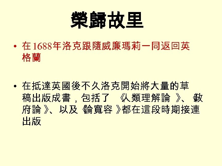 榮歸故里 • 在 1688年洛克跟隨威廉瑪莉一同返回英 格蘭 • 在抵達英國後不久洛克開始將大量的草 稿出版成書，包括了 《 人類理解論 》 《 、政 府論