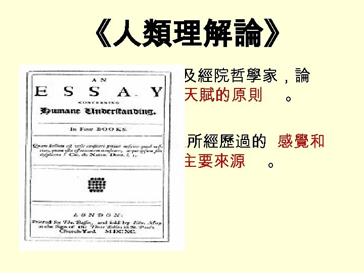 《人類理解論》 • 反對柏拉圖、笛卡爾及經院哲學家，論 述 沒有天生的觀念或天賦的原則 。 • 提出白板說，主張 人所經歷過的 感覺和 經驗才是形塑思想的主要來源 。 