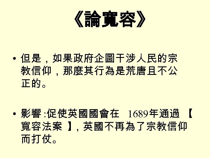 《論寬容》 • 但是，如果政府企圖干涉人民的宗 教信仰，那麼其行為是荒唐且不公 正的。 • 影響 : 促使英國國會在 1689年通過 【 寬容法案 】 ，英國不再為了宗教信仰