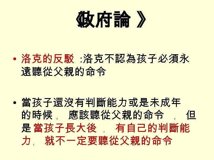 《 政府論 》 • 洛克的反駁 : 洛克不認為孩子必須永 遠聽從父親的命令 • 當孩子還沒有判斷能力或是未成年 的時候 ﹐ 應該聽從父親的命令 ﹐