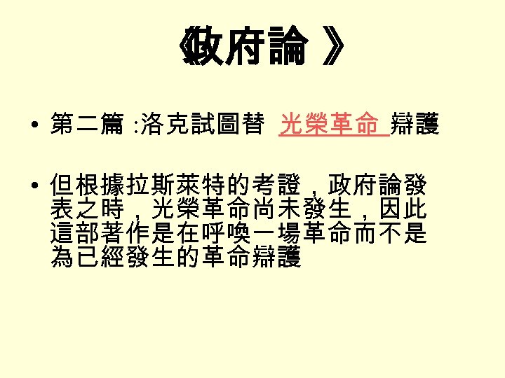 《 政府論 》 • 第二篇 : 洛克試圖替 光榮革命 辯護 • 但根據拉斯萊特的考證，政府論發 表之時，光榮革命尚未發生，因此 這部著作是在呼喚一場革命而不是 為已經發生的革命辯護