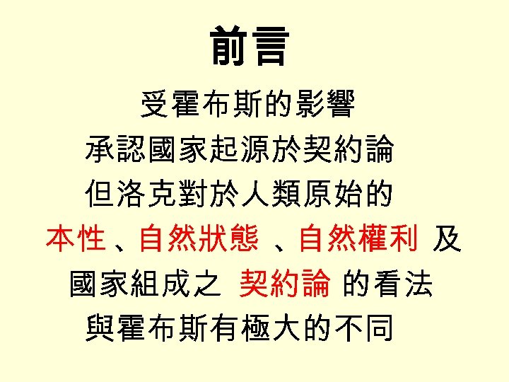 前言 受霍布斯的影響 承認國家起源於契約論 但洛克對於人類原始的 本性 、 自然狀態 、 自然權利 及 國家組成之 契約論 的看法 與霍布斯有極大的不同