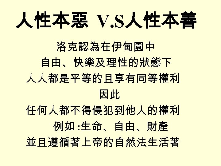 人性本惡 V. S人性本善 洛克認為在伊甸園中 自由、快樂及理性的狀態下 人人都是平等的且享有同等權利 因此 任何人都不得侵犯到他人的權利 例如 : 生命、自由、財產 並且遵循著上帝的自然法生活著 