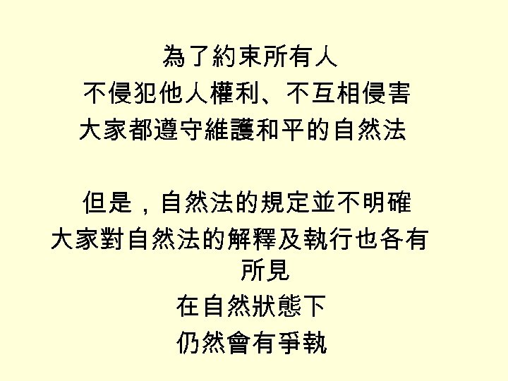 為了約束所有人 不侵犯他人權利、不互相侵害 大家都遵守維護和平的自然法 但是，自然法的規定並不明確 大家對自然法的解釋及執行也各有 所見 在自然狀態下 仍然會有爭執 