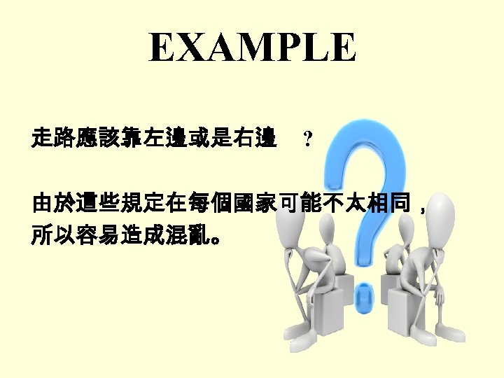 EXAMPLE 走路應該靠左邊或是右邊 ? 由於這些規定在每個國家可能不太相同， 所以容易造成混亂。 