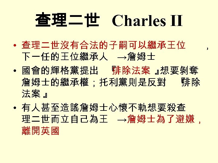 查理二世 Charles II • 查理二世沒有合法的子嗣可以繼承王位 ， 下一任的王位繼承人 →詹姆士 • 國會的輝格黨提出 『 排除法案 』 想要剝奪