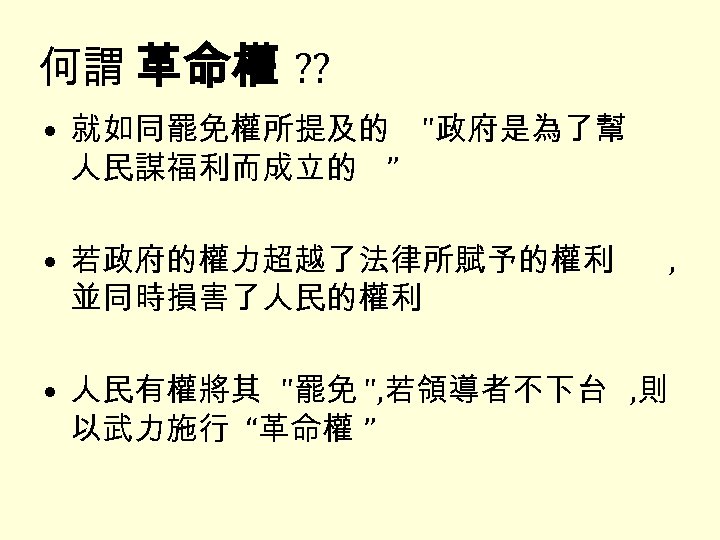 何謂 革命權 ? ? • 就如同罷免權所提及的 "政府是為了幫 人民謀福利而成立的 ” • 若政府的權力超越了法律所賦予的權利 並同時損害了人民的權利 • 人民有權將其