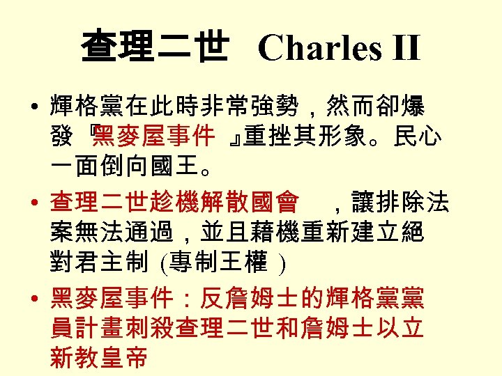 查理二世 Charles II • 輝格黨在此時非常強勢，然而卻爆 發『 黑麥屋事件 』 重挫其形象。民心 一面倒向國王。 • 查理二世趁機解散國會 ，讓排除法 案無法通過，並且藉機重新建立絕