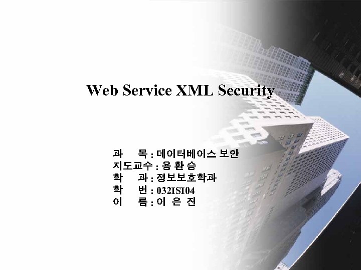 Web Service XML Security 과 목 : 데이터베이스 보안 지도교수 : 용 환 승