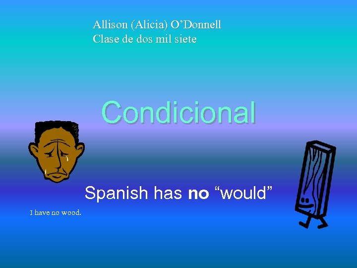 Allison (Alicia) O’Donnell Clase de dos mil siete Condicional Spanish has no “would” I