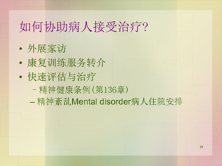 如何协助病人接受治疗? • 外展家访 • 康复训练服务转介 • 快速评估与治疗 –精神健康条例(第 136章) – 精神紊乱Mental disorder病人住院安排 24 