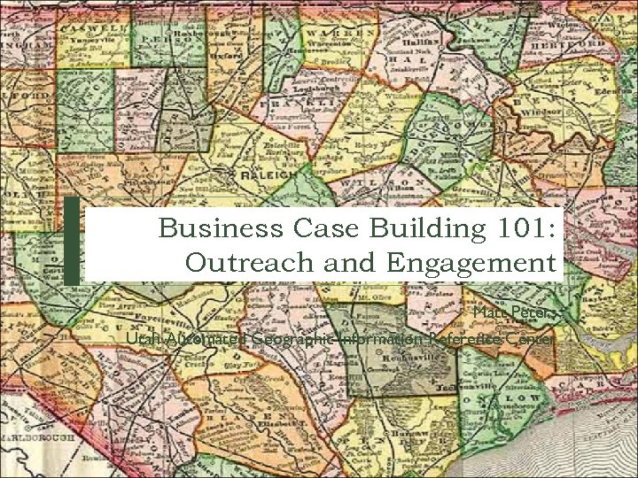 Business Case Building 101: Outreach and Engagement Matt Peters Utah Automated Geographic Information Reference