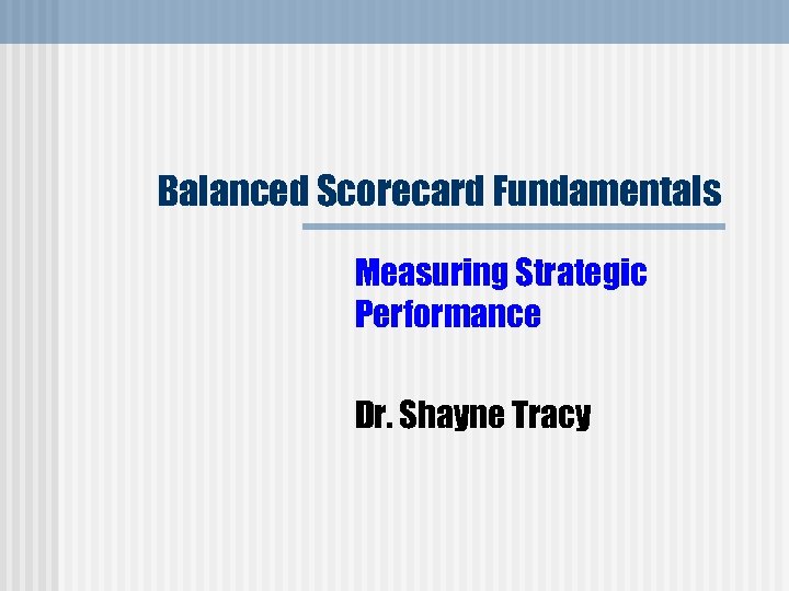 Balanced Scorecard Fundamentals Measuring Strategic Performance Dr. Shayne Tracy 