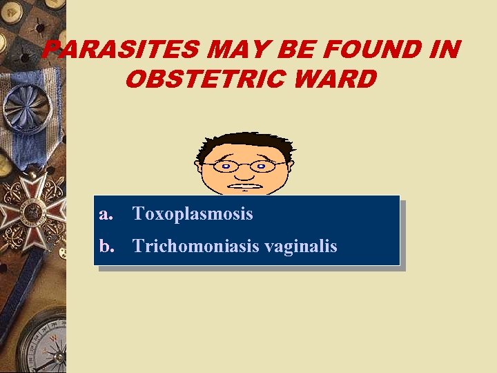 PARASITES MAY BE FOUND IN OBSTETRIC WARD a. Toxoplasmosis b. Trichomoniasis vaginalis 