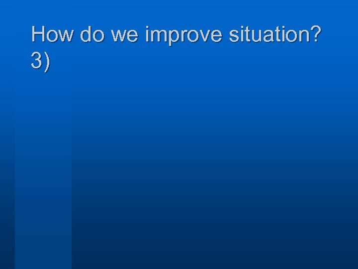 How do we improve situation? 3) 