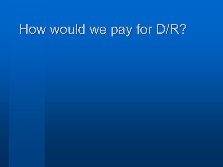 How would we pay for D/R? 