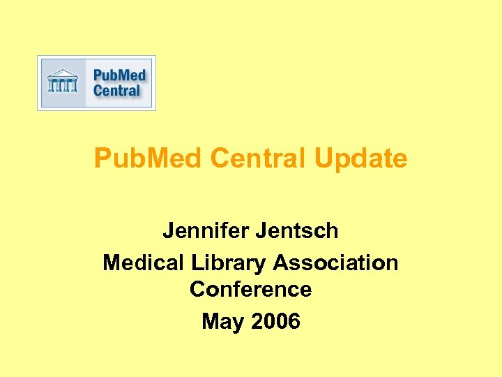 Pub. Med Central Update Jennifer Jentsch Medical Library Association Conference May 2006 