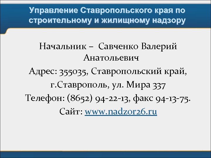 Управление Ставропольского края по строительному и жилищному надзору Начальник – Савченко Валерий Анатольевич Адрес: