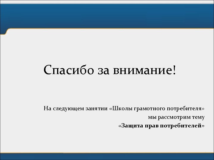 Спасибо за внимание! На следующем занятии «Школы грамотного потребителя» мы рассмотрим тему «Защита прав