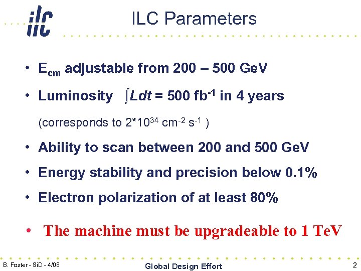 ILC Parameters • Ecm adjustable from 200 – 500 Ge. V • Luminosity ∫Ldt