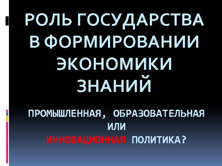 РОЛЬ ГОСУДАРСТВА В ФОРМИРОВАНИИ ЭКОНОМИКИ ЗНАНИЙ ПРОМЫШЛЕННАЯ, ОБРАЗОВАТЕЛЬНАЯ ИЛИ ИННОВАЦИОННАЯ ПОЛИТИКА? 