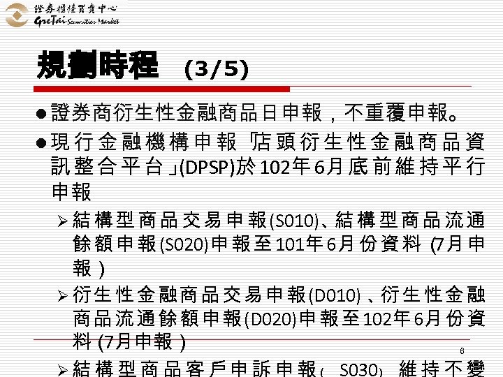 規劃時程 (3/5) l 證券商衍生性金融商品日申報，不重覆申報。 l現行金融機構申報「 頭衍生性金融商品資 店 訊整合平台」 (DPSP)於 102年 6月 底 前 維