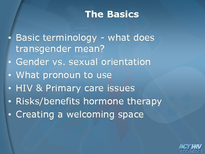 The Basics • Basic terminology - what does transgender mean? • Gender vs. sexual