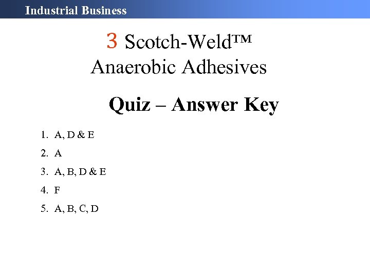 Industrial Business 3 Scotch-Weld™ Anaerobic Adhesives Quiz – Answer Key 1. A, D &