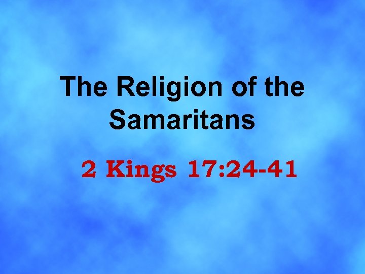 The Religion of the Samaritans 2 Kings 17: 24 -41 