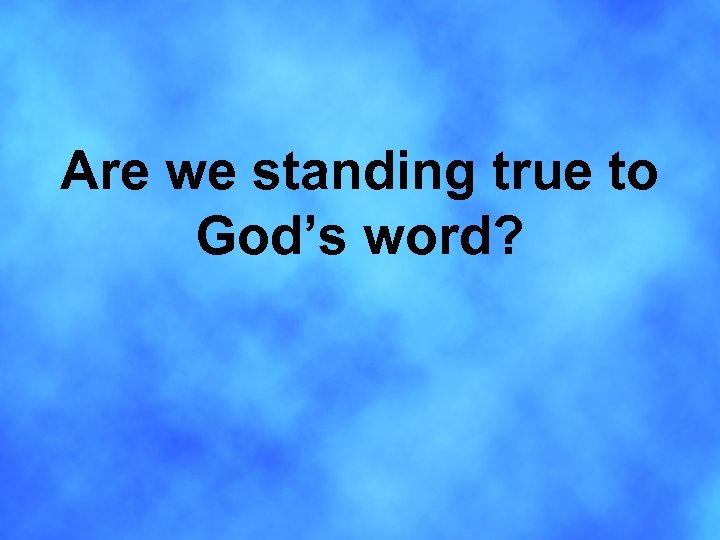 Are we standing true to God’s word? 