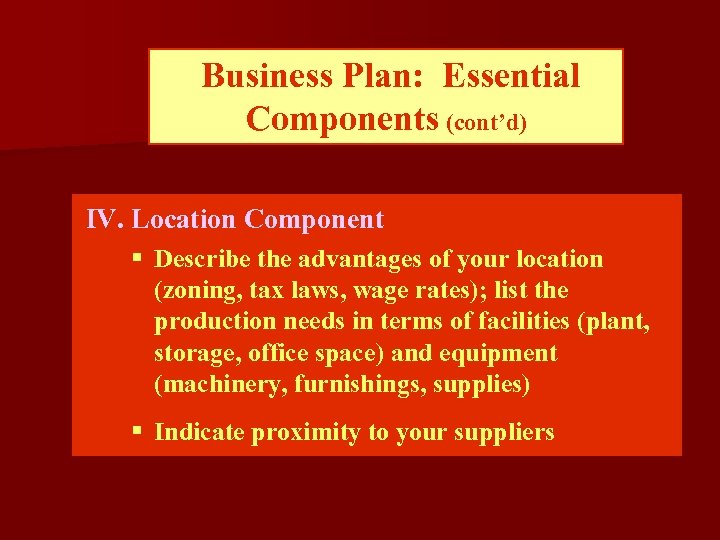 Business Plan: Essential Components (cont’d) IV. Location Component § Describe the advantages of your