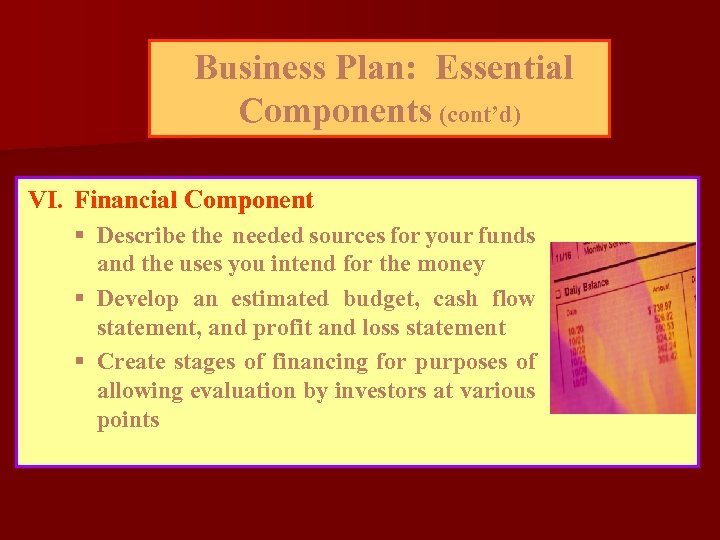 Business Plan: Essential Components (cont’d) VI. Financial Component § Describe the needed sources for