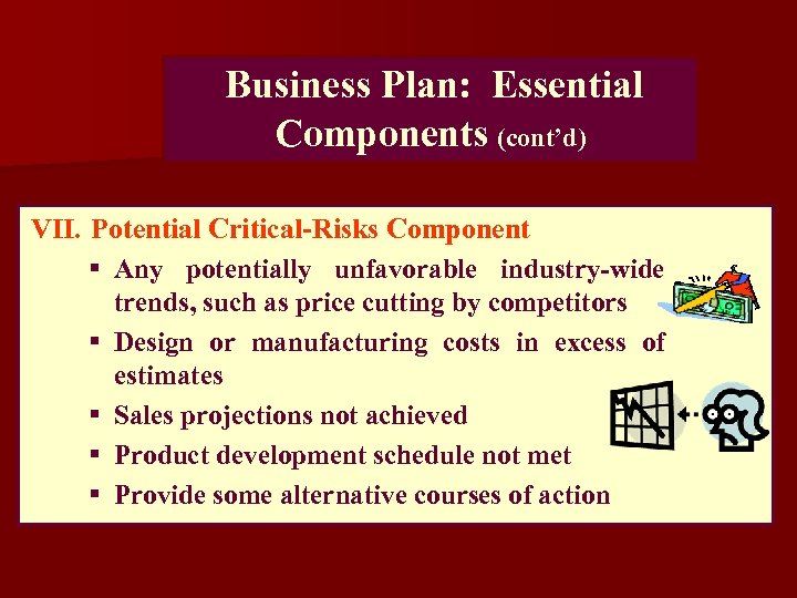 Business Plan: Essential Components (cont’d) VII. Potential Critical-Risks Component § Any potentially unfavorable industry-wide