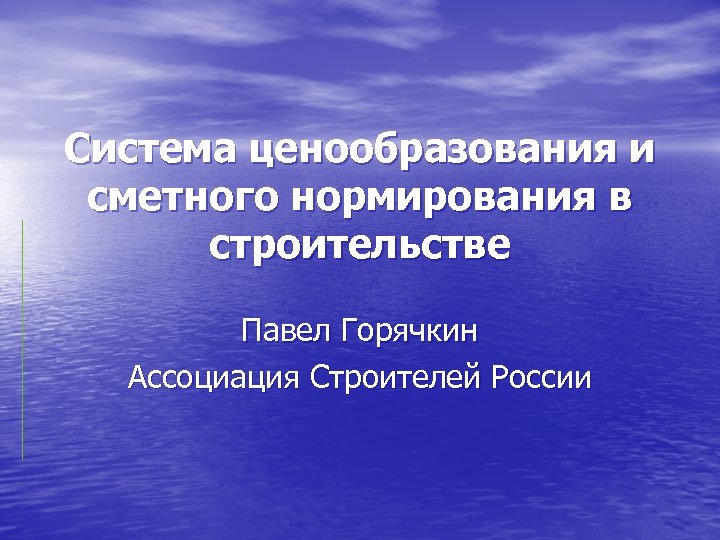 Система ценообразования и сметного нормирования в строительстве Павел Горячкин Ассоциация Строителей России 